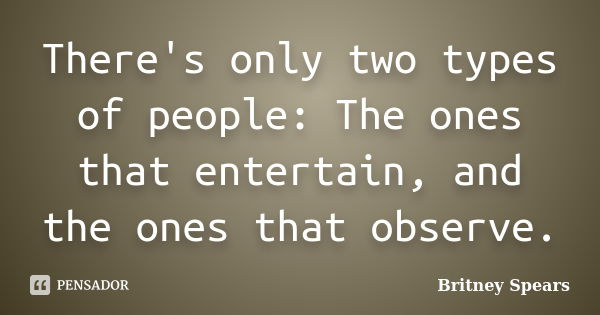 There's only two types of people: The ones that entertain, and the ones that observe.... Frase de Britney Spears.