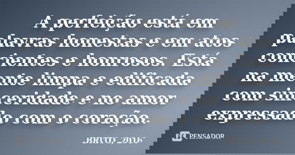 A perfeição está em palavras honestas e em atos concientes e honrosos. Está na mente limpa e edificada com sinceridade e no amor expressado com o coração.... Frase de BRITO, 2016.