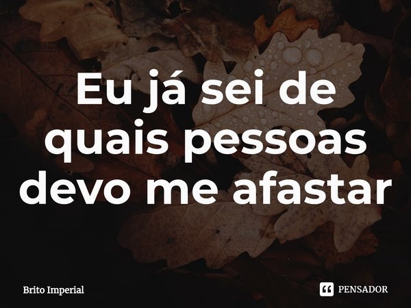 ⁠Eu já sei de quais pessoas devo me afastar... Frase de Brito Imperial.