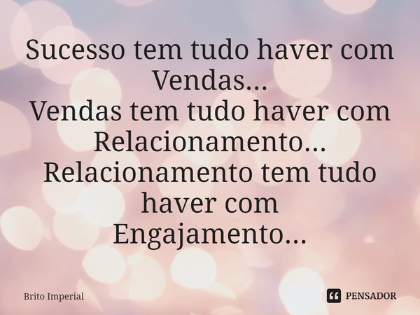 ⁠Sucesso tem tudo haver com
Vendas...
Vendas tem tudo haver com
Relacionamento...
Relacionamento tem tudo haver com
Engajamento...... Frase de Brito Imperial.