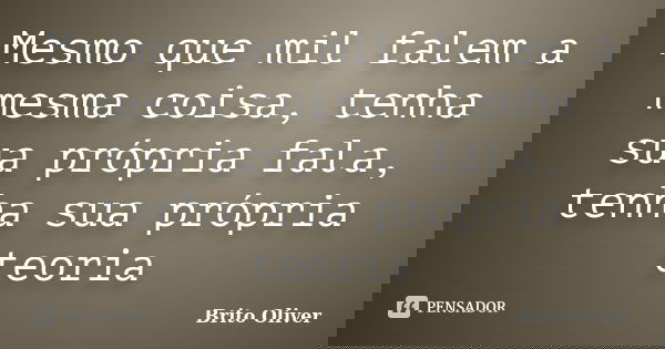 Mesmo que mil falem a mesma coisa, tenha sua própria fala, tenha sua própria teoria... Frase de Brito Oliver.