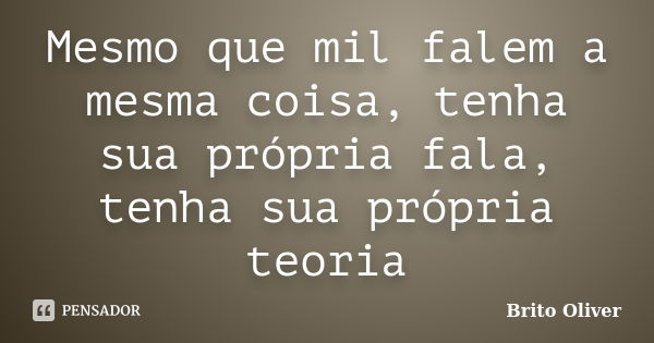 Mesmo que mil falem a mesma coisa, tenha sua própria fala, tenha sua própria teoria... Frase de Brito Oliver.