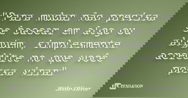"Para mudar não precisa se basear em algo ou alguém, simplesmente acredite no que você possa virar"... Frase de Brito Oliver.