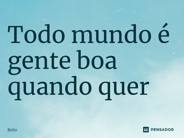 ⁠Todo mundo é gente boa quando quer... Frase de Brito.