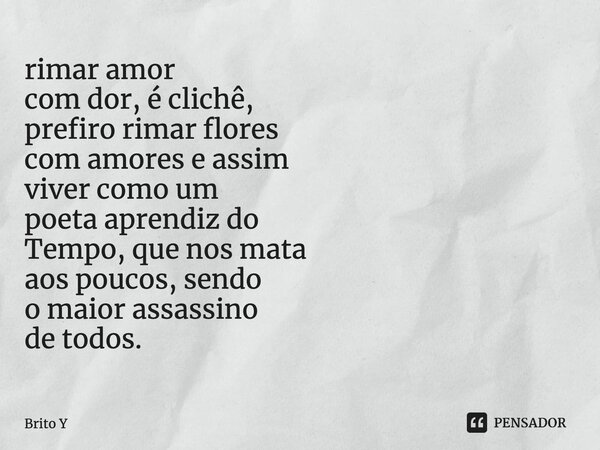 ⁠rimar amor com dor, é clichê, prefiro rimar flores com amores e assim viver como um poeta aprendiz do Tempo, que nos mata aos poucos, sendo o maior assassino d... Frase de Brito Y.