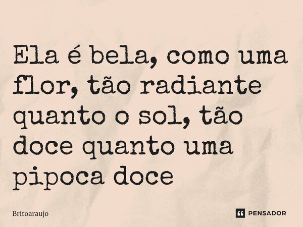 ⁠Ela é bela, como uma flor, tão radiante quanto o sol, tão doce quanto uma pipoca doce... Frase de britoaraujo.
