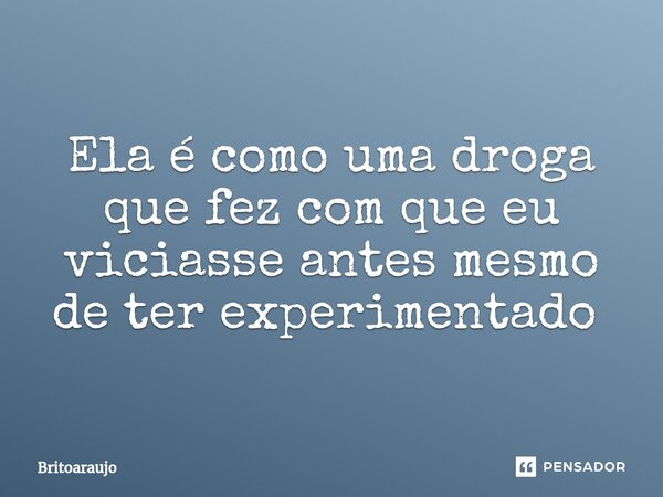 Ela é como uma droga que fez com que eu viciasse antes mesmo de ter experimentado ⁠... Frase de britoaraujo.