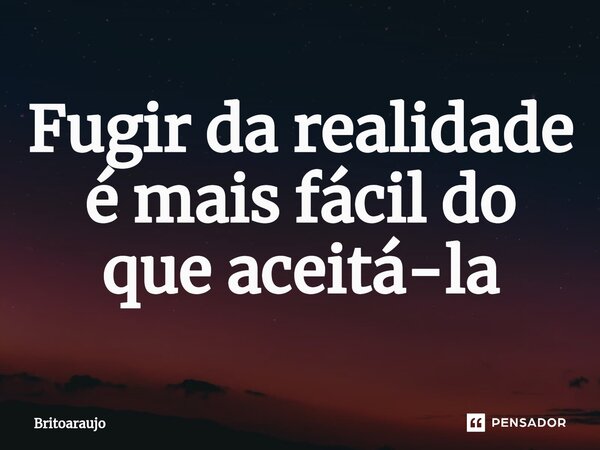 ⁠Fugir da realidade é mais fácil do que aceitá-la... Frase de britoaraujo.