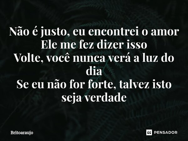 ⁠Não é justo, eu encontrei o amor Ele me fez dizer isso Volte, você nunca verá a luz do dia Se eu não for forte, talvez isto seja verdade... Frase de britoaraujo.