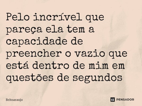 Pelo incrível que pareça ela tem a capacidade de preencher o vazio que está dentro de mim em questões de segundos... Frase de britoaraujo.