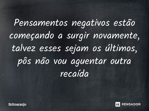 ⁠Pensamentos negativos estão começando a surgir novamente, talvez esses sejam os últimos, pôs não vou aguentar outra recaída... Frase de britoaraujo.