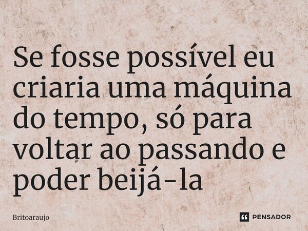 ⁠⁠Se fosse possível eu criaria uma máquina do tempo, só para voltar ao passando e poder beijá-la... Frase de britoaraujo.