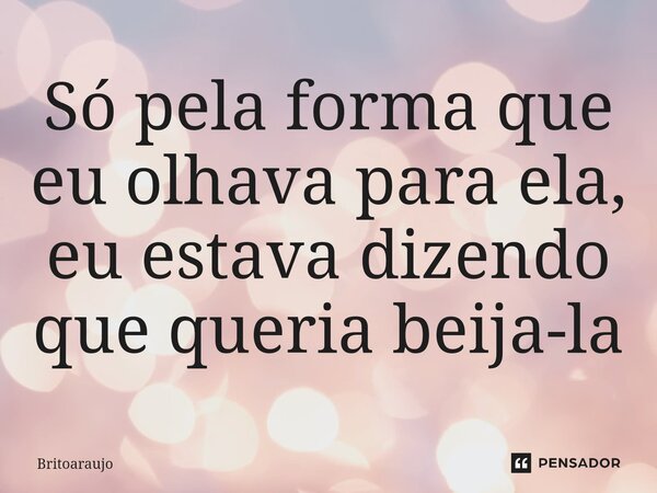 Só pela forma que eu olhava para ela, eu estava dizendo que queria beija-la... Frase de britoaraujo.