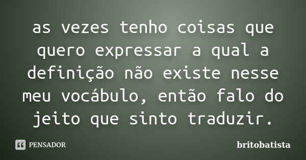 as vezes tenho coisas que quero expressar a qual a definição não existe nesse meu vocábulo, então falo do jeito que sinto traduzir.... Frase de BRITOBATISTA.