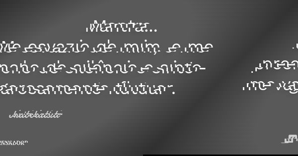 Mantra... Me esvazio de mim, e me preencho de silêncio e sinto-me vagarosamente flutuar .... Frase de BRITOBATISTA.