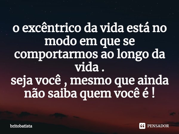 ⁠o excêntrico da vida está no modo em que se comportarmos ao longo da vida . seja você , mesmo que ainda não saiba quem você é !... Frase de britobatista.