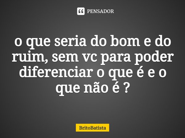 ⁠o que seria do bom e do ruim, sem vc para poder diferenciar o que é e o que não é ?... Frase de britobatista.