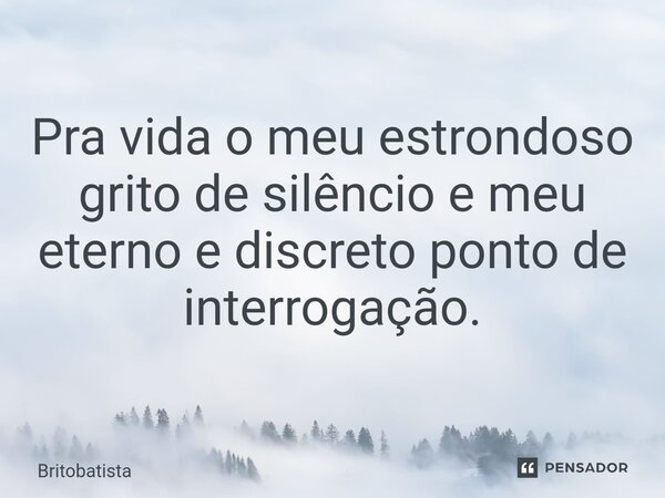 Pra vida o meu estrondoso grito de silêncio e meu eterno e discreto ponto de interrogação.... Frase de britobatista.