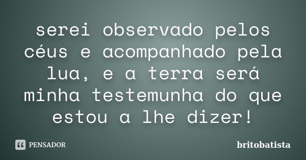 serei observado pelos céus e acompanhado pela lua, e a terra será minha testemunha do que estou a lhe dizer!... Frase de BRITOBATISTA.