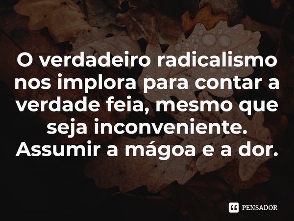⁠O verdadeiroradicalismo nos implora para contar a verdade feia, mesmo que seja inconveniente. Assumira mágoa e a dor.... Frase de Brittney Cooper.