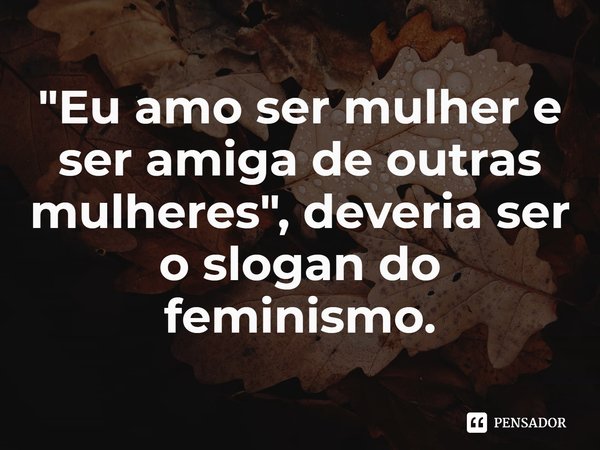 "Eu amo ser mulher e ser amiga de outras mulheres", deveriaser o slogan do feminismo.... Frase de Brittney Cooper.