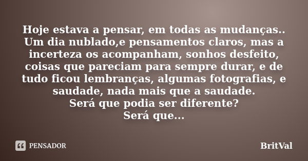 Hoje estava a pensar, em todas as mudanças.. Um dia nublado,e pensamentos claros, mas a incerteza os acompanham, sonhos desfeito, coisas que pareciam para sempr... Frase de BritVal.