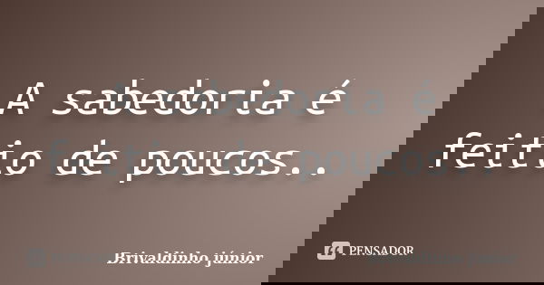 A sabedoria é feitio de poucos..... Frase de Brivaldinho júnior.