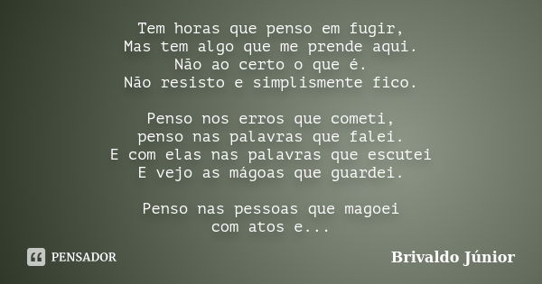 Tem horas que penso em fugir, Mas tem algo que me prende aqui. Não ao certo o que é. Não resisto e simplismente fico. Penso nos erros que cometi, penso nas pala... Frase de Brivaldo Júnior.