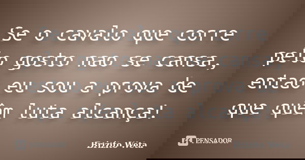 Se o cavalo que corre pelo gosto nao se cansa, entao eu sou a prova de que quêm luta alcança!... Frase de Brizito Weta.