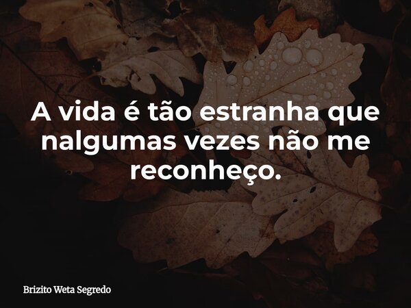 A vida é tão estranha que nalgumas vezes não me reconheço.⁠... Frase de Brizito Weta Segredo.