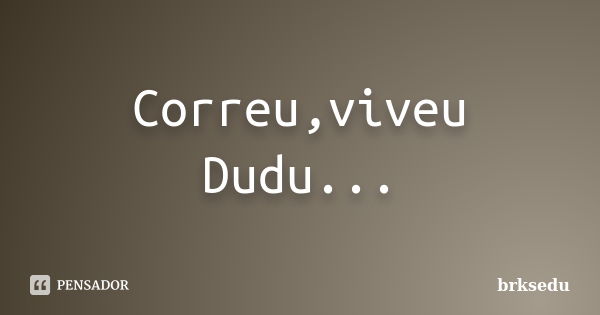 Correu,viveu Dudu...... Frase de brksedu.