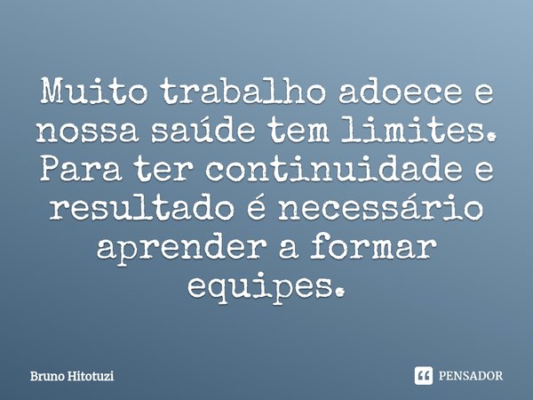 ⁠Muito trabalho adoece e nossa saúde tem limites. Para ter continuidade e resultado é necessário aprender a formar equipes.... Frase de BR.