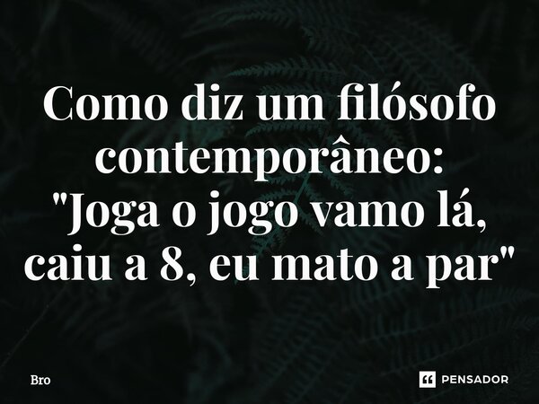 Como diz um filósofo contemporâneo: "Joga o jogo vamo lá, caiu a 8, eu mato a par"... Frase de Bro.