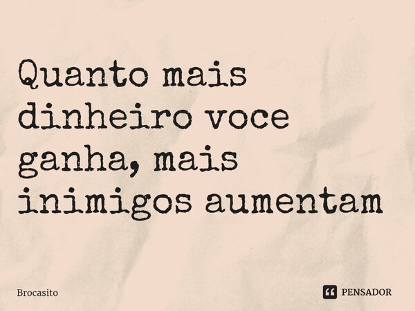 ⁠Quanto mais dinheiro você ganha, mais inimigos aumentam... Frase de Brocasito.