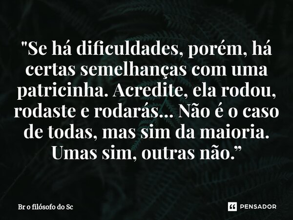 ⁠⁠⁠"Se há dificuldades, porém, há certas semelhanças com uma patricinha. Acredite, ela rodou, rodaste e rodarás… Não é o caso de todas, mas sim da maioria.... Frase de Br o filósofo do Sc.