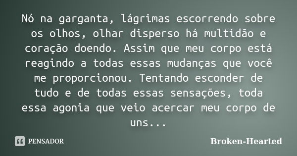 Nó na garganta, lágrimas escorrendo sobre os olhos, olhar disperso há multidão e coração doendo. Assim que meu corpo está reagindo a todas essas mudanças que vo... Frase de Broken-Hearted.