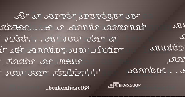 Se a sorte protege os audazes...e o sonho comanda a vida...eu vou ter a audácia de sonhar,vou lutar por todos os meus sonhos...e vou ser feliz!!!... Frase de brokenheart68.