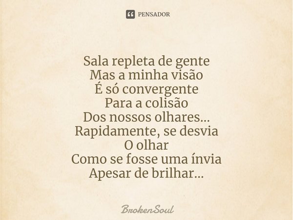 ⁠Sala repleta de gente
Mas a minha visão
É só convergente
Para a colisão
Dos nossos olhares...
Rapidamente, se desvia
O olhar
Como se fosse uma ínvia
Apesar de ... Frase de BrokenSoul.