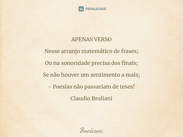 ⁠APENAS VERSO Nesse arranjo matemático de frases; Ou na sonoridade precisa dos finais; Se não houver um sentimento a mais; - Poesias não passariam de teses! Cla... Frase de Broliani.