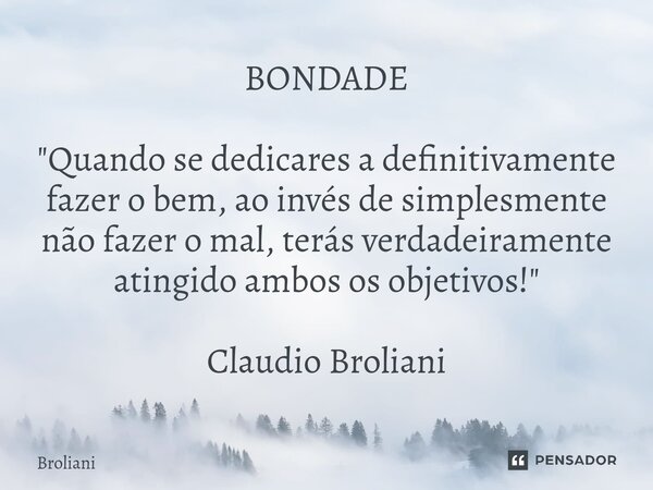 BONDADE "Quando se dedicares a definitivamente fazer o bem, ao invés de simplesmente não fazer o mal, terás verdadeiramente atingido ambos os objetivos!&qu... Frase de Broliani.