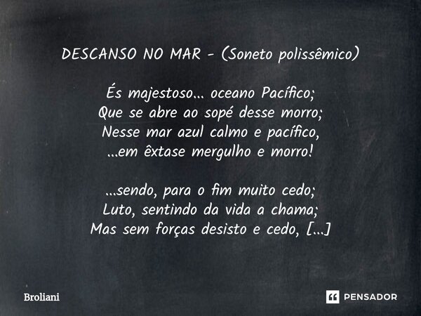 DESCANSO NO MAR - (Soneto polissêmico) És majestoso... oceano Pacífico; Que se abre ao sopé desse morro; Nesse mar azul calmo e pacífico, ...em êxtase mergulho ... Frase de Broliani.