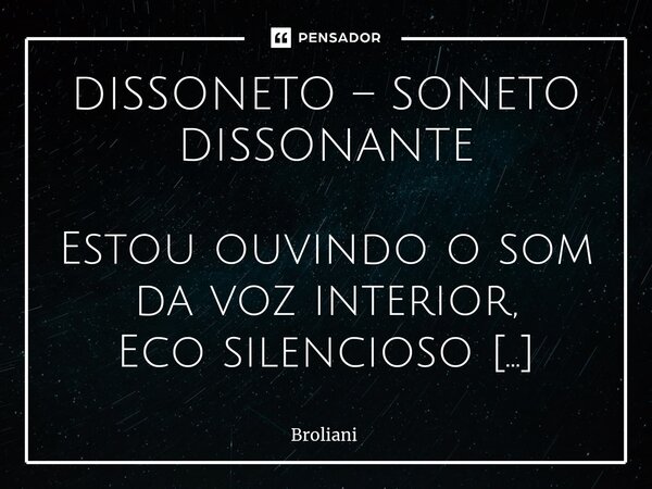 ⁠DISSONETO – SONETO DISSONANTE Estou ouvindo o som da voz interior, Eco silencioso quase mudo, Notas tentando escapar ao exterior, Luto para esconde-las do mund... Frase de Broliani.