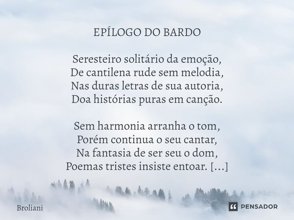 ⁠EPÍLOGO DO BARDO Seresteiro solitário da emoção, De cantilena rude sem melodia, Nas duras letras de sua autoria, Doa histórias puras em canção. Sem harmonia ar... Frase de Broliani.