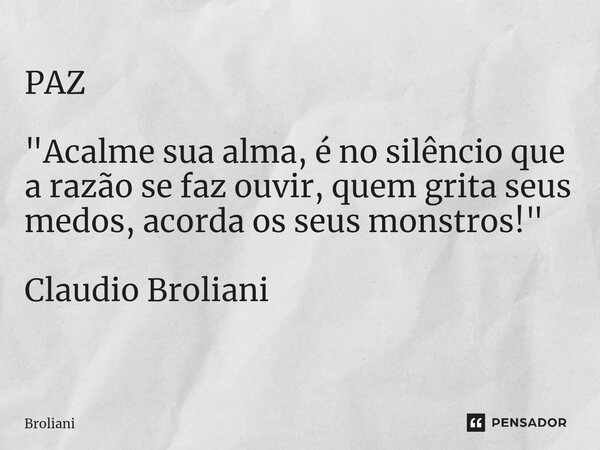 PAZ "Acalme sua alma, é no silêncio que a razão se faz ouvir, quem grita seus medos, acorda os seus monstros!" Claudio Broliani ⁠... Frase de Broliani.
