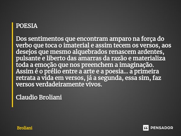 POESIA Dos sentimentos que encontram amparo na força do verbo que toca o imaterial e assim tecem os versos, aos desejos que mesmo alquebrados renascem ardentes,... Frase de Broliani.