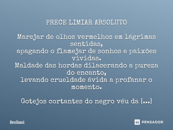 PRECE LIMIAR ABSOLUTO Marejar de olhos vermelhos em lágrimas sentidas, apagando o flamejar de sonhos e paixões vividas. Maldade das hordas dilacerando a pureza ... Frase de Broliani.