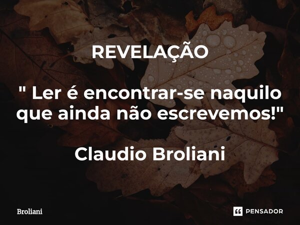 ⁠REVELAÇÃO " Ler é encontrar-se naquilo que ainda não escrevemos! " Claudio Broliani... Frase de Broliani.