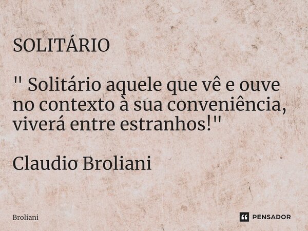 ⁠SOLITÁRIO " Solitário aquele que vê e ouve no contexto à sua conveniência, viverá entre estranhos! " Claudio Broliani... Frase de Broliani.