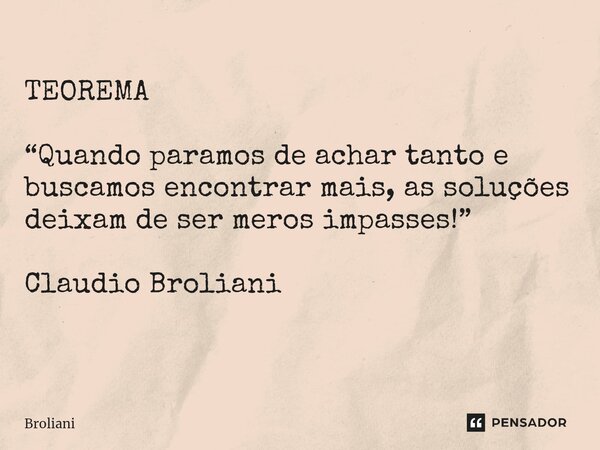 TEOREMA “Quando paramos de achar tanto e buscamos encontrar mais, as soluções deixam de ser meros impasses!” Claudio Broliani ⁠... Frase de Broliani.
