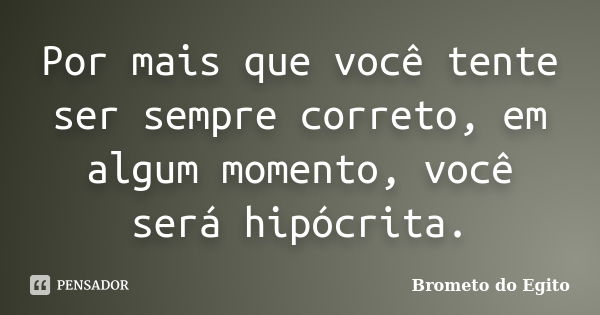 Por mais que você tente ser sempre correto, em algum momento, você será hipócrita.... Frase de Brometo do Egito.